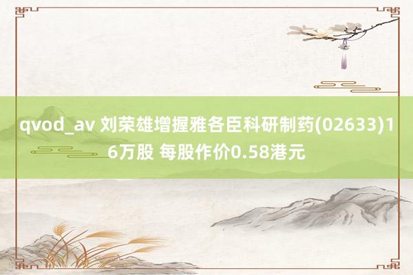 qvod_av 刘荣雄增握雅各臣科研制药(02633)16万股 每股作价0.58港元