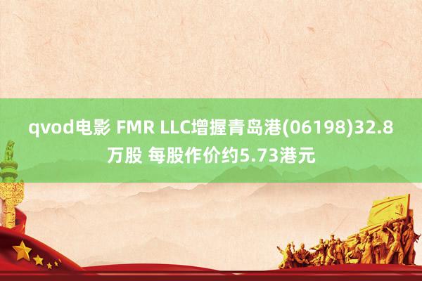 qvod电影 FMR LLC增握青岛港(06198)32.8万股 每股作价约5.73港元