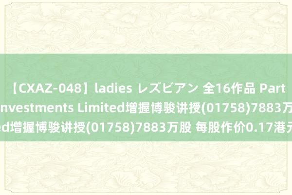 【CXAZ-048】ladies レズビアン 全16作品 PartIV 4時間 Graymind Investments Limited增握博骏讲授(01758)7883万股 每股作价0.17港元