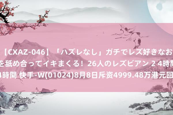 【CXAZ-046】「ハズレなし」ガチでレズ好きなお姉さんたちがオマ○コを舐め合ってイキまくる！26人のレズビアン 2 4時間 快手-W(01024)8月8日斥资4999.48万港元回购113.88万股