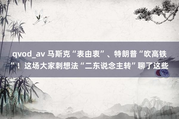 qvod_av 马斯克“表由衷”、特朗普“吹高铁”！这场大家刺想法“二东说念主转”聊了这些