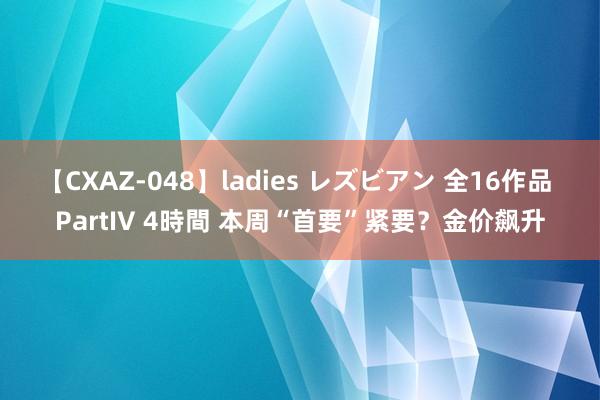 【CXAZ-048】ladies レズビアン 全16作品 PartIV 4時間 本周“首要”紧要？金价飙升