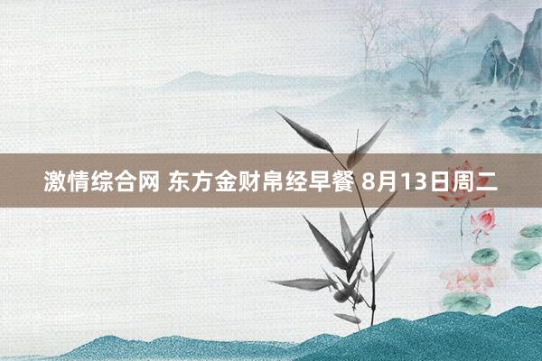 激情综合网 东方金财帛经早餐 8月13日周二