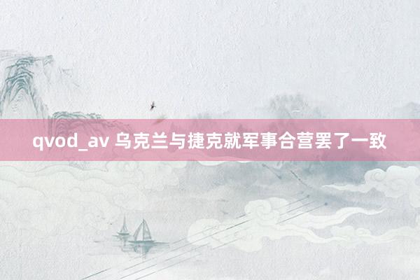 qvod_av 乌克兰与捷克就军事合营罢了一致