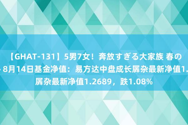 【GHAT-131】5男7女！奔放すぎる大家族 春の2時間スペシャル 8月14日基金净值：易方达中盘成长羼杂最新净值1.2689，跌1.08%