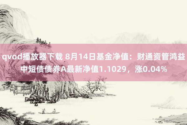 qvod播放器下载 8月14日基金净值：财通资管鸿益中短债债券A最新净值1.1029，涨0.04%