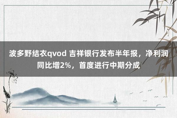 波多野结衣qvod 吉祥银行发布半年报，净利润同比增2%，首度进行中期分成