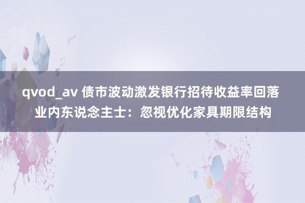 qvod_av 债市波动激发银行招待收益率回落 业内东说念主士：忽视优化家具期限结构