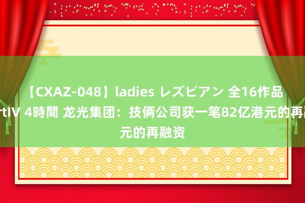 【CXAZ-048】ladies レズビアン 全16作品 PartIV 4時間 龙光集团：技俩公司获一笔82亿港元的再融资