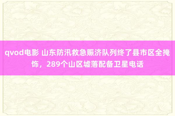 qvod电影 山东防汛救急赈济队列终了县市区全掩饰，289个山区墟落配备卫星电话