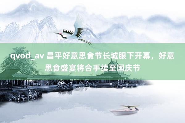 qvod_av 昌平好意思食节长城眼下开幕，好意思食盛宴将合手续至国庆节