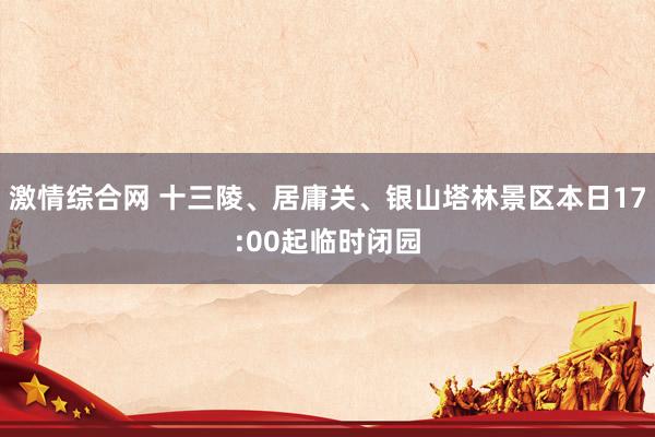 激情综合网 十三陵、居庸关、银山塔林景区本日17:00起临时闭园