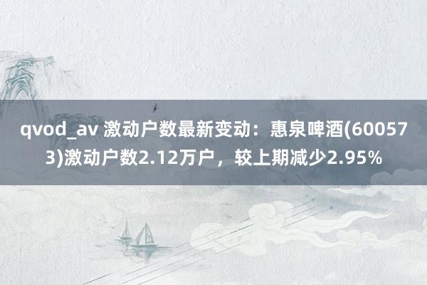 qvod_av 激动户数最新变动：惠泉啤酒(600573)激动户数2.12万户，较上期减少2.95%