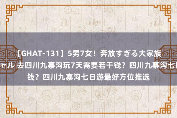 【GHAT-131】5男7女！奔放すぎる大家族 春の2時間スペシャル 去四川九寨沟玩7天需要若干钱？四川九寨沟七日游最好方位推选