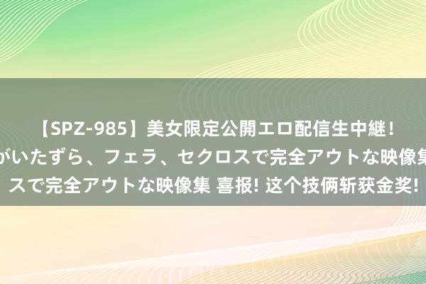 【SPZ-985】美女限定公開エロ配信生中継！素人娘、カップルたちがいたずら、フェラ、セクロスで完全アウトな映像集 喜报! 这个技俩斩获金奖!