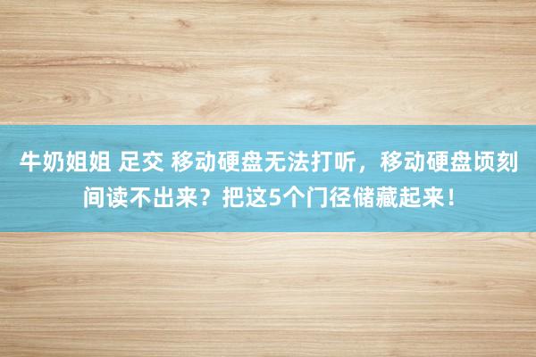 牛奶姐姐 足交 移动硬盘无法打听，移动硬盘顷刻间读不出来？把这5个门径储藏起来！