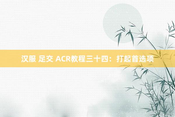 汉服 足交 ACR教程三十四：打起首选项