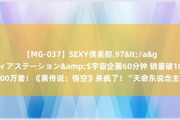 【MG-037】SEXY倶楽部.97</a>2003-07-27メディアステーション&$宇宙企画60分钟 销量破1000万套！《黑传说：悟空》杀疯了！“天命东说念主”簇拥，带飞硬件，引爆文旅