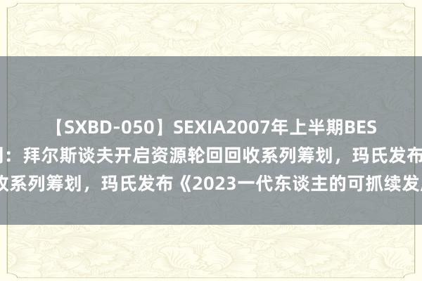 【SXBD-050】SEXIA2007年上半期BEST 全35作品8時間 CSR周刊：拜尔斯谈夫开启资源轮回回收系列筹划，玛氏发布《2023一代东谈主的可抓续发展回报》