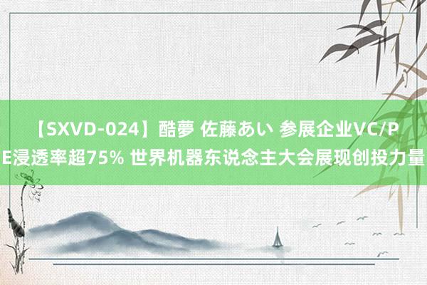 【SXVD-024】酷夢 佐藤あい 参展企业VC/PE浸透率超75% 世界机器东说念主大会展现创投力量