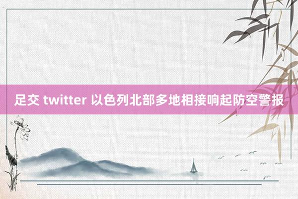 足交 twitter 以色列北部多地相接响起防空警报