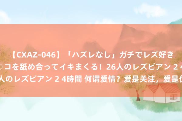 【CXAZ-046】「ハズレなし」ガチでレズ好きなお姉さんたちがオマ○コを舐め合ってイキまくる！26人のレズビアン 2 4時間 何谓爱情？爱是关注，爱是优容