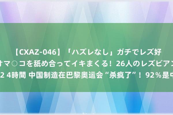 【CXAZ-046】「ハズレなし」ガチでレズ好きなお姉さんたちがオマ○コを舐め合ってイキまくる！26人のレズビアン 2 4時間 中国制造在巴黎奥运会“杀疯了”！92％是中国制造，引起法国不悦