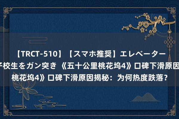 【TRCT-510】【スマホ推奨】エレベーターに挟まれたデカ尻女子校生をガン突き 《五十公里桃花坞4》口碑下滑原因揭秘：为何热度跌落？