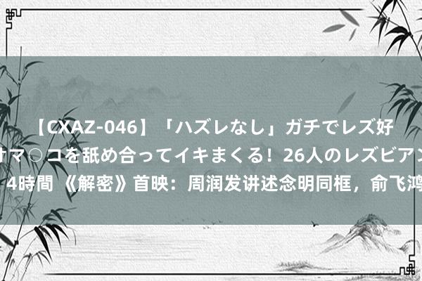 【CXAZ-046】「ハズレなし」ガチでレズ好きなお姉さんたちがオマ○コを舐め合ってイキまくる！26人のレズビアン 2 4時間 《解密》首映：周润发讲述念明同框，俞飞鸿气质佳，刘昊然照旧很帅