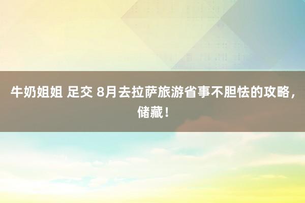 牛奶姐姐 足交 8月去拉萨旅游省事不胆怯的攻略，储藏！