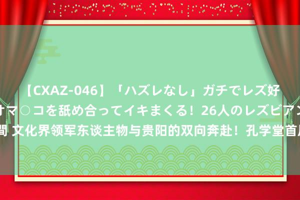 【CXAZ-046】「ハズレなし」ガチでレズ好きなお姉さんたちがオマ○コを舐め合ってイキまくる！26人のレズビアン 2 4時間 文化界领军东谈主物与贵阳的双向奔赴！孔学堂首届“国歌主题文化讲习班”开班