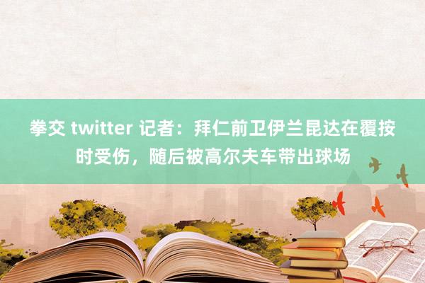 拳交 twitter 记者：拜仁前卫伊兰昆达在覆按时受伤，随后被高尔夫车带出球场