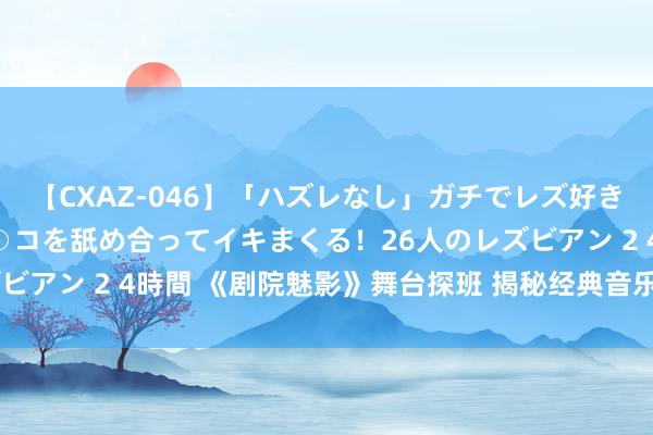 【CXAZ-046】「ハズレなし」ガチでレズ好きなお姉さんたちがオマ○コを舐め合ってイキまくる！26人のレズビアン 2 4時間 《剧院魅影》舞台探班 揭秘经典音乐剧幕后传闻