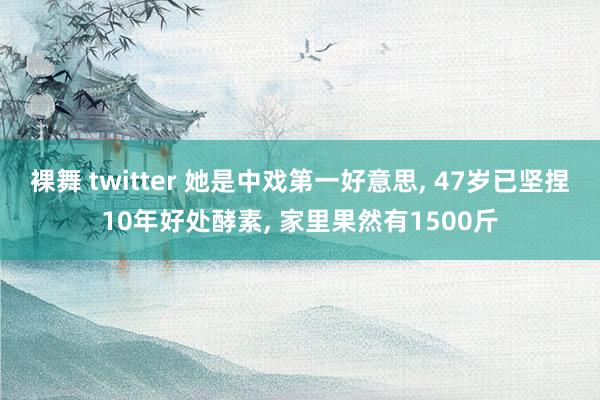 裸舞 twitter 她是中戏第一好意思， 47岁已坚捏10年好处酵素， 家里果然有1500斤