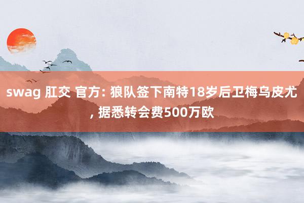 swag 肛交 官方: 狼队签下南特18岁后卫梅乌皮尤， 据悉转会费500万欧