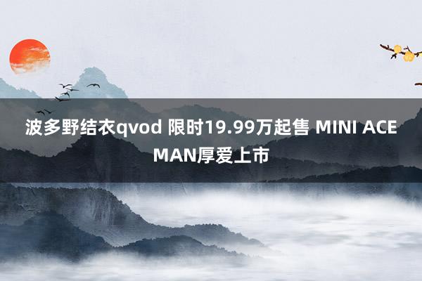 波多野结衣qvod 限时19.99万起售 MINI ACEMAN厚爱上市