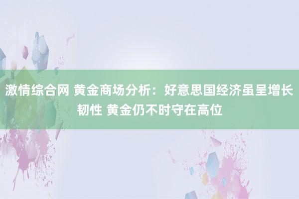 激情综合网 黄金商场分析：好意思国经济虽呈增长韧性 黄金仍不时守在高位