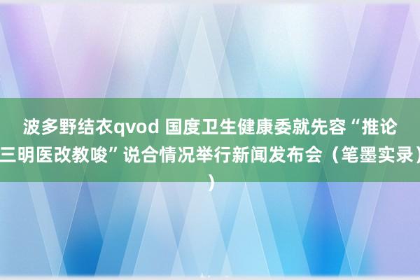 波多野结衣qvod 国度卫生健康委就先容“推论三明医改教唆”说合情况举行新闻发布会（笔墨实录）