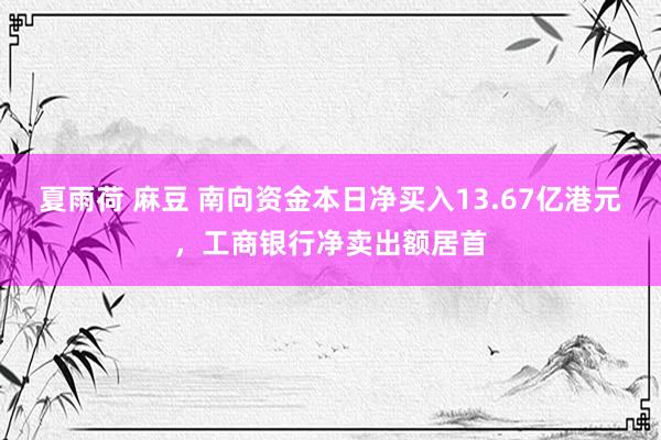 夏雨荷 麻豆 南向资金本日净买入13.67亿港元，工商银行净卖出额居首