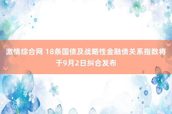 激情综合网 18条国债及战略性金融债关系指数将于9月2日纠合发布