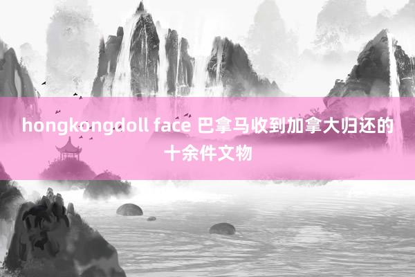 hongkongdoll face 巴拿马收到加拿大归还的十余件文物