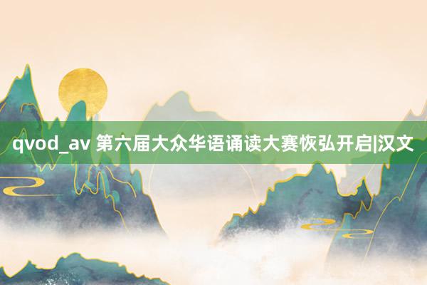 qvod_av 第六届大众华语诵读大赛恢弘开启|汉文