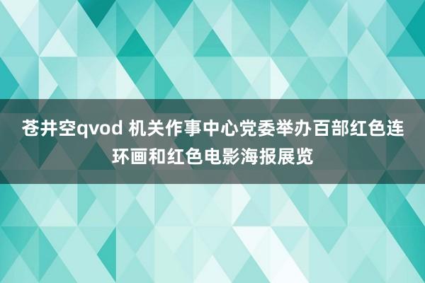 苍井空qvod 机关作事中心党委举办百部红色连环画和红色电影海报展览