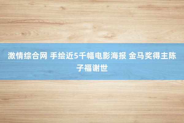 激情综合网 手绘近5千幅电影海报 金马奖得主陈子福谢世