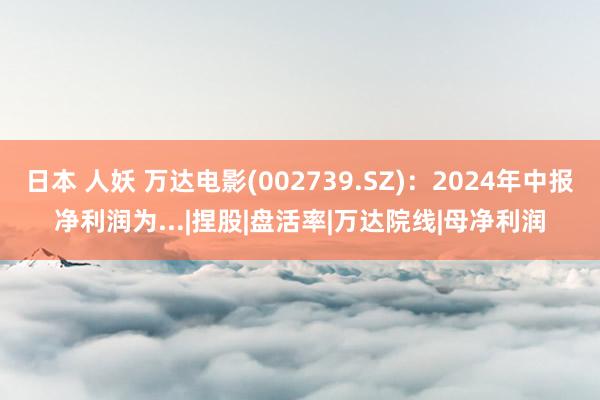 日本 人妖 万达电影(002739.SZ)：2024年中报净利润为...|捏股|盘活率|万达院线|母净利润