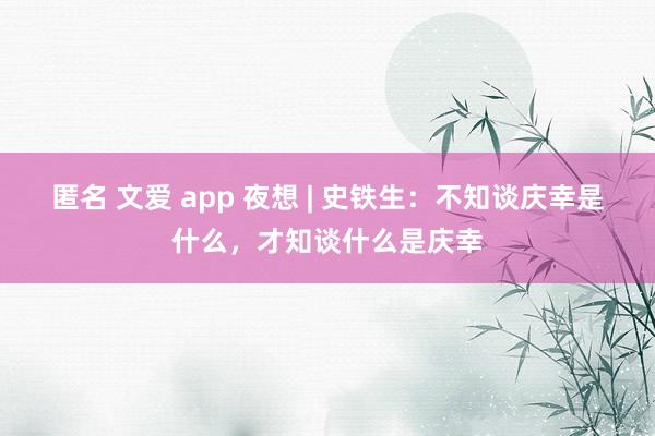 匿名 文爱 app 夜想 | 史铁生：不知谈庆幸是什么，才知谈什么是庆幸