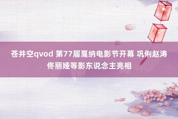 苍井空qvod 第77届戛纳电影节开幕 巩俐赵涛佟丽娅等影东说念主亮相