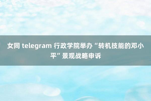 女同 telegram 行政学院举办“转机技能的邓小平”景观战略申诉