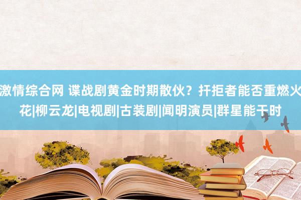 激情综合网 谍战剧黄金时期散伙？扞拒者能否重燃火花|柳云龙|电视剧|古装剧|闻明演员|群星能干时