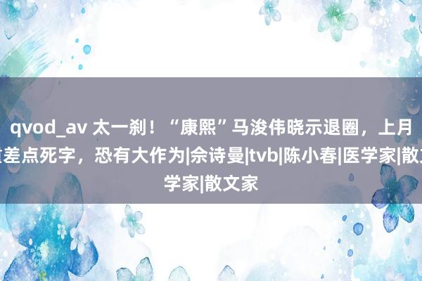 qvod_av 太一刹！“康熙”马浚伟晓示退圈，上月病重差点死字，恐有大作为|佘诗曼|tvb|陈小春|医学家|散文家